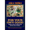 For Your Own Good : Hidden Cruelty in Childrearing and the Roots of Violence / with New Preface